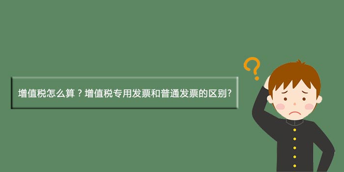 增值税怎么算？增值税专用发票和普通发票区别
