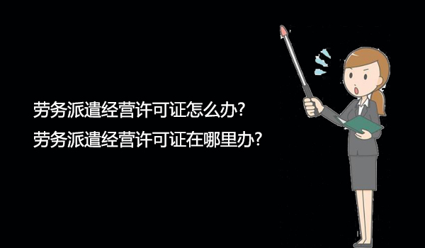 劳务派遣经营许可证怎么办?在哪里办?